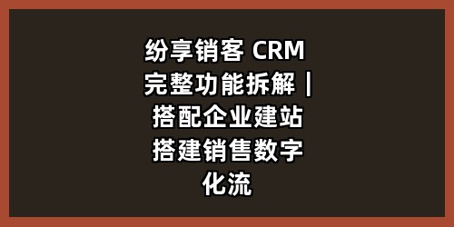 纷享销客 CRM 完整功能拆解｜搭配企业建站搭建销售数字化流程实操方案